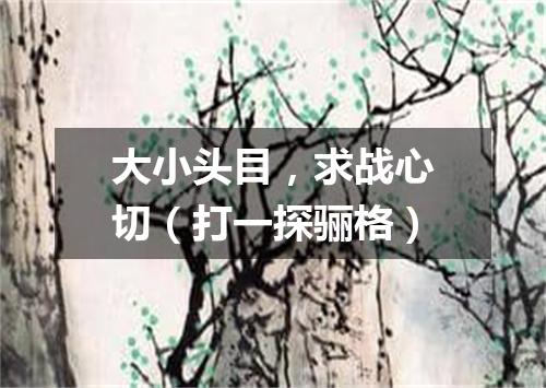 大小头目，求战心切（打一探骊格）