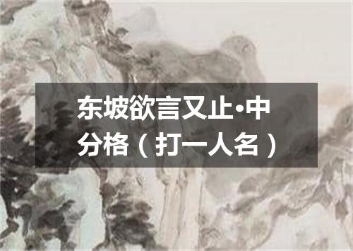 东坡欲言又止·中分格（打一人名）