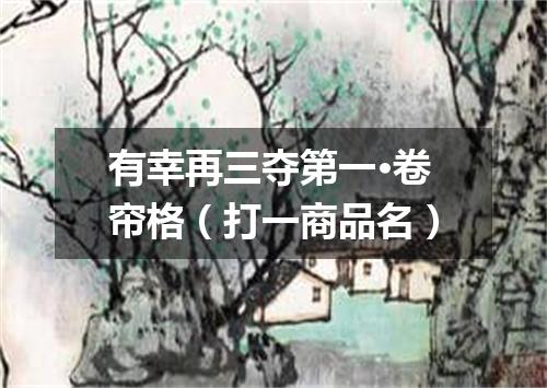 有幸再三夺第一·卷帘格（打一商品名）