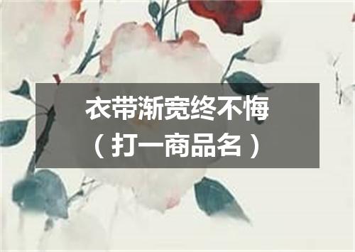 衣带渐宽终不悔（打一商品名）