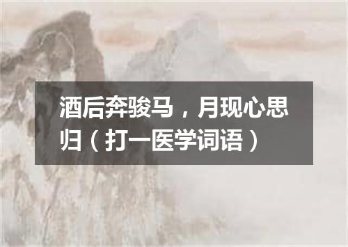 酒后奔骏马，月现心思归（打一医学词语）