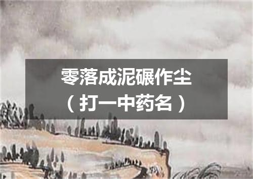 零落成泥碾作尘（打一中药名）