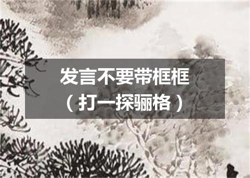发言不要带框框（打一探骊格）