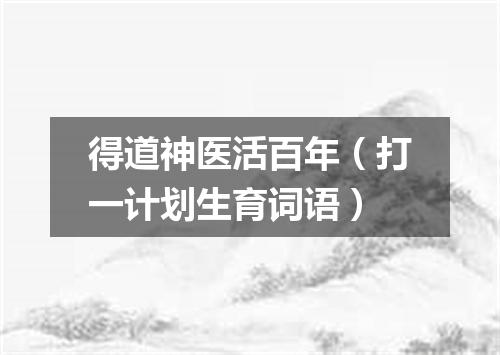 得道神医活百年（打一计划生育词语）