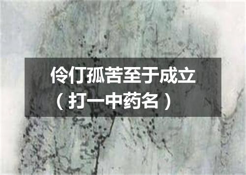伶仃孤苦至于成立（打一中药名）