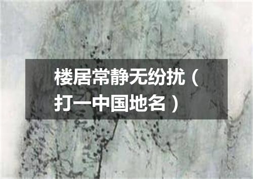 楼居常静无纷扰（打一中国地名）