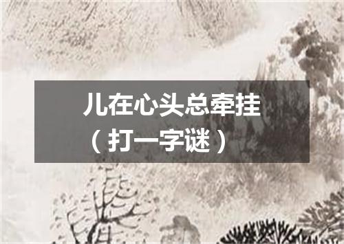 儿在心头总牵挂（打一字谜）