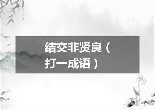 结交非贤良（打一成语）
