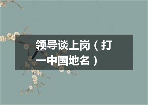 领导谈上岗（打一中国地名）