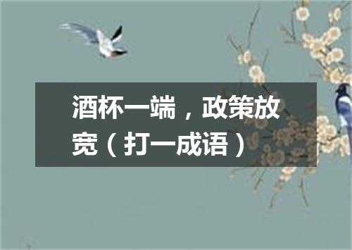酒杯一端，政策放宽（打一成语）