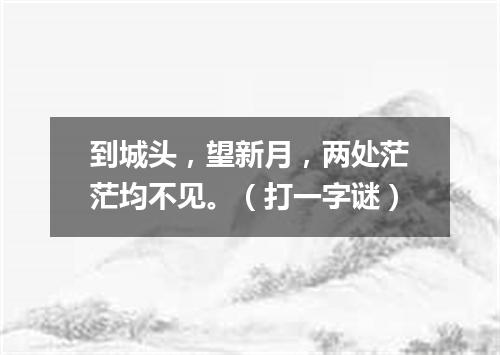 到城头，望新月，两处茫茫均不见。（打一字谜）