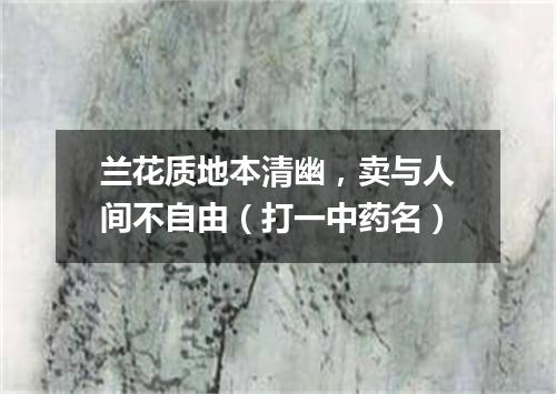 兰花质地本清幽，卖与人间不自由（打一中药名）