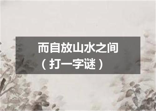 而自放山水之间（打一字谜）