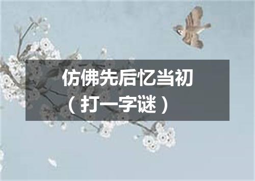 仿佛先后忆当初（打一字谜）