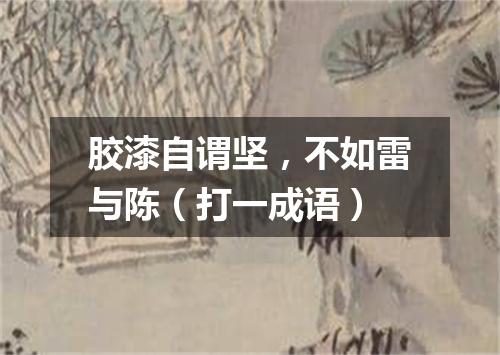 胶漆自谓坚，不如雷与陈（打一成语）