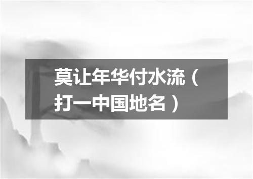 莫让年华付水流（打一中国地名）