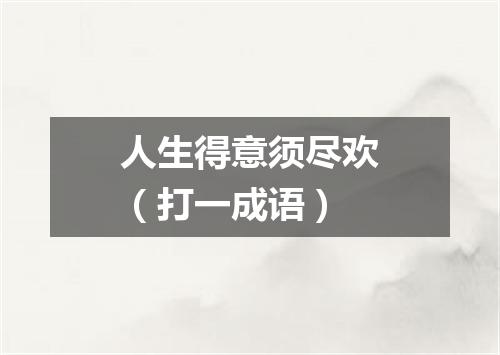 人生得意须尽欢（打一成语）