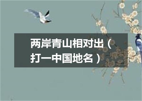 两岸青山相对出（打一中国地名）