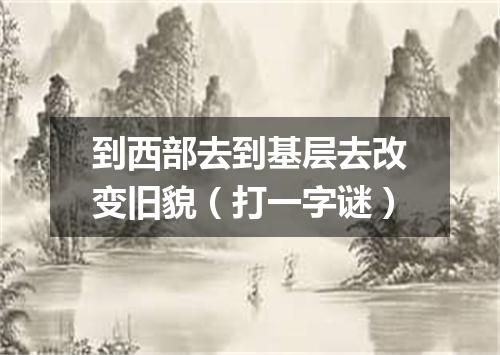 到西部去到基层去改变旧貌（打一字谜）