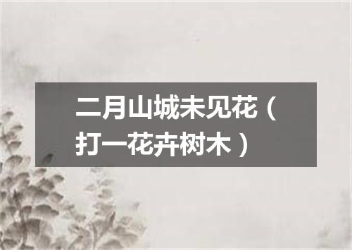 二月山城未见花（打一花卉树木）