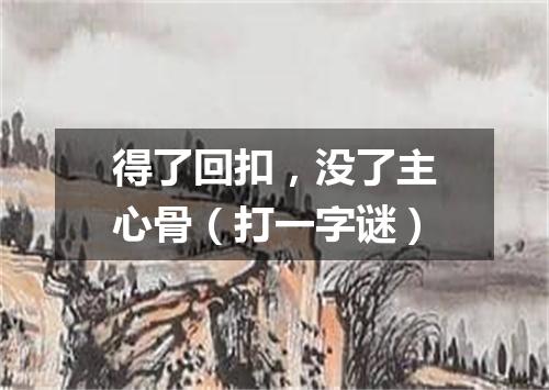 得了回扣，没了主心骨（打一字谜）