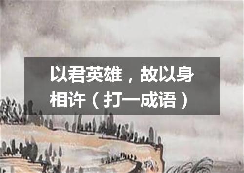 以君英雄，故以身相许（打一成语）