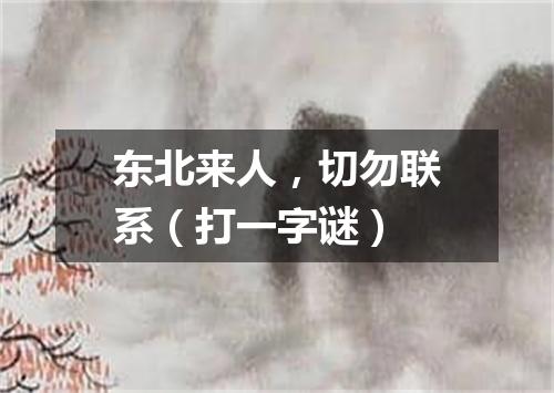 东北来人，切勿联系（打一字谜）