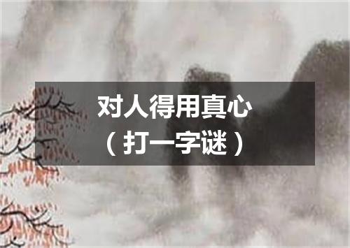 对人得用真心（打一字谜）