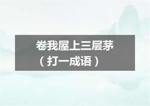 卷我屋上三层茅（打一成语）