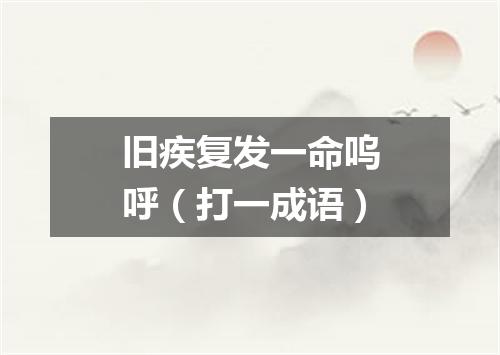 旧疾复发一命呜呼（打一成语）