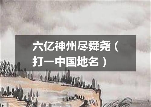 六亿神州尽舜尧（打一中国地名）