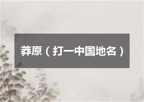 莽原（打一中国地名）