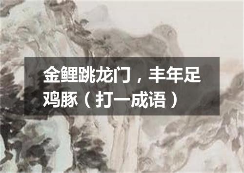 金鲤跳龙门，丰年足鸡豚（打一成语）