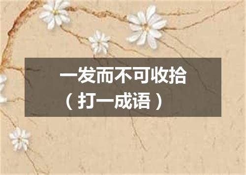 一发而不可收拾（打一成语）