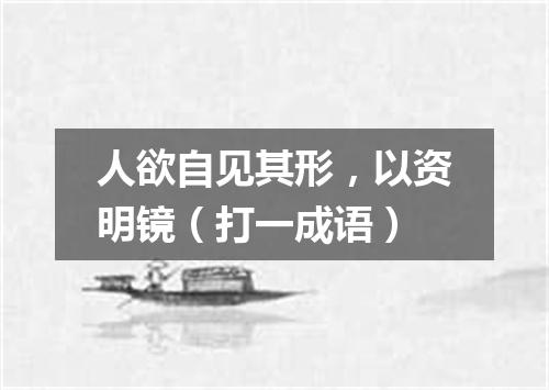 人欲自见其形，以资明镜（打一成语）