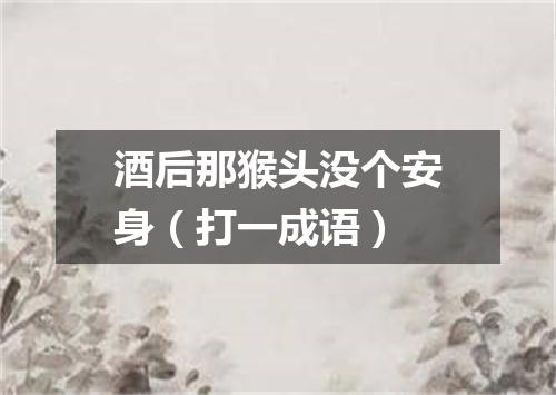 酒后那猴头没个安身（打一成语）
