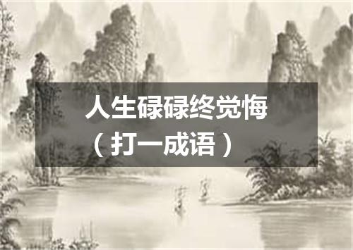 人生碌碌终觉悔（打一成语）