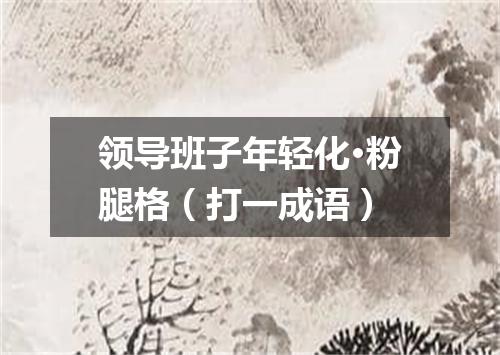 领导班子年轻化·粉腿格（打一成语）