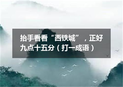 抬手看看“西铁城”，正好九点十五分（打一成语）