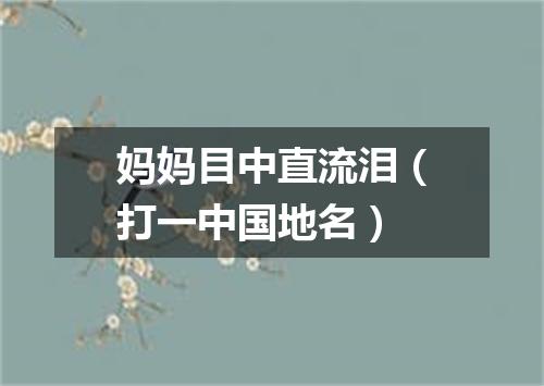 妈妈目中直流泪（打一中国地名）