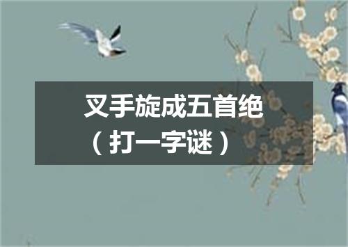 叉手旋成五首绝（打一字谜）