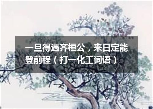 一旦得遇齐桓公，来日定能登前程（打一化工词语）