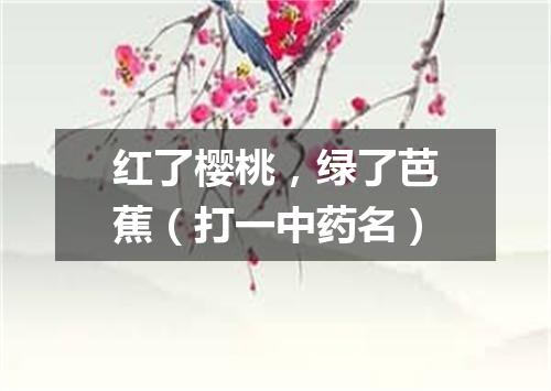 红了樱桃，绿了芭蕉（打一中药名）