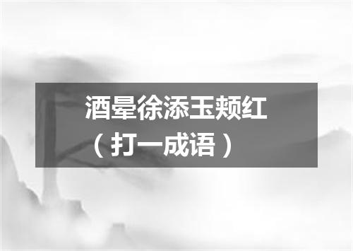 酒晕徐添玉颊红（打一成语）