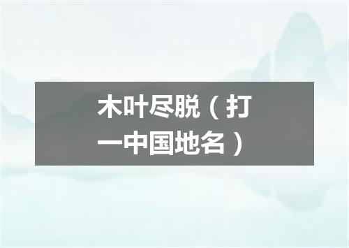 木叶尽脱（打一中国地名）