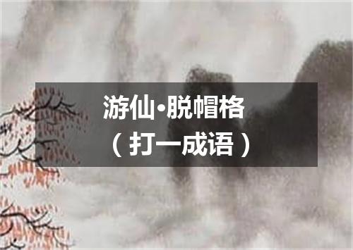 游仙·脱帽格（打一成语）