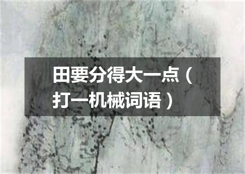田要分得大一点（打一机械词语）