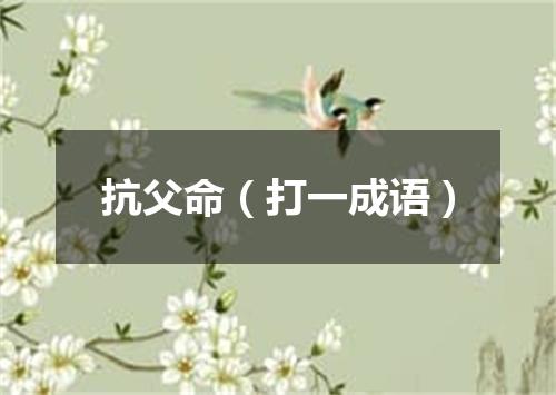 抗父命（打一成语）