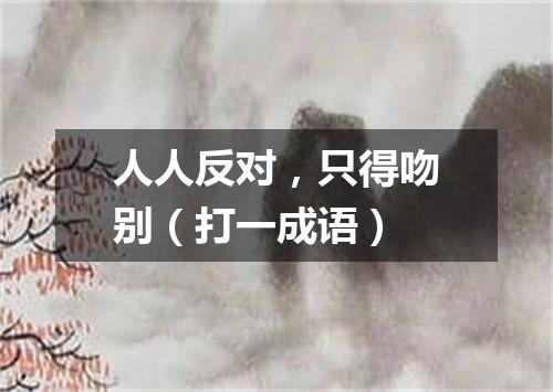 人人反对，只得吻别（打一成语）