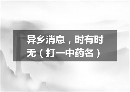 异乡消息，时有时无（打一中药名）